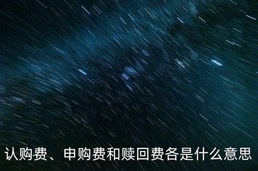 認(rèn)購(gòu)費(fèi)、申購(gòu)費(fèi)和贖回費(fèi)各是什么意思