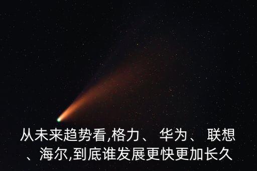 從未來趨勢看,格力、 華為、 聯(lián)想、海爾,到底誰發(fā)展更快更加長久