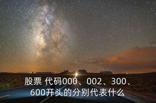 股票 代碼000、002、300、600開頭的分別代表什么