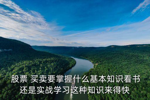  股票 買賣要掌握什么基本知識(shí)看書還是實(shí)戰(zhàn)學(xué)習(xí)這種知識(shí)來(lái)得快