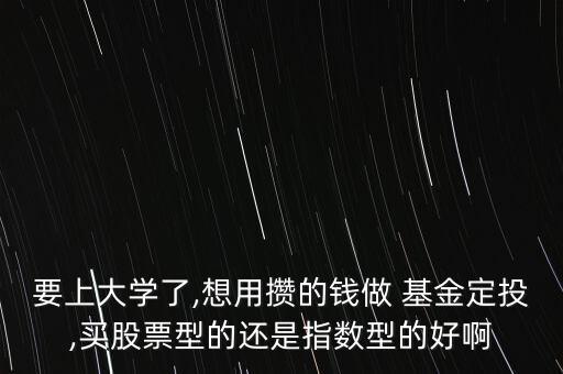 要上大學了,想用攢的錢做 基金定投,買股票型的還是指數型的好啊