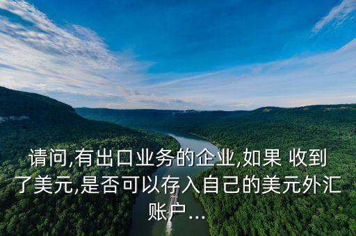 請(qǐng)問(wèn),有出口業(yè)務(wù)的企業(yè),如果 收到了美元,是否可以存入自己的美元外匯賬戶...