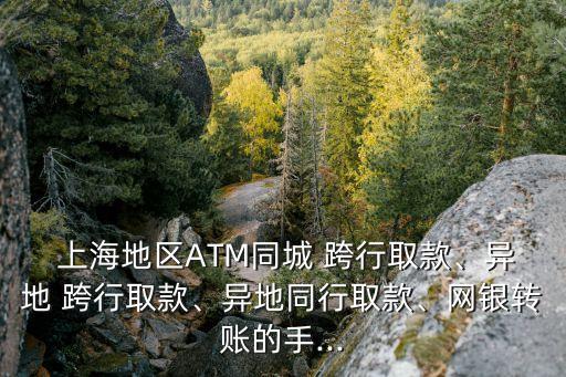  上海地區(qū)ATM同城 跨行取款、異地 跨行取款、異地同行取款、網(wǎng)銀轉(zhuǎn)賬的手...