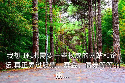 我想 理財(cái),需要一些權(quán)威的網(wǎng)站和論壇,真正弄過(guò)股票、基金、債券等等的朋...