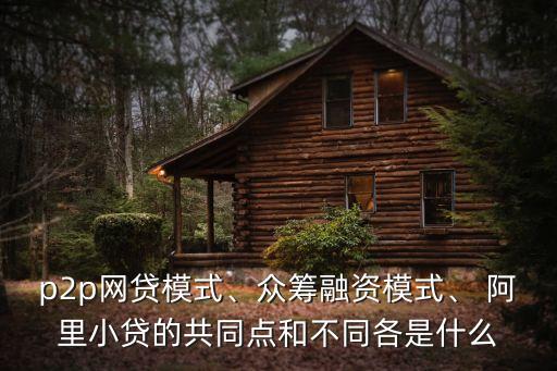 p2p網(wǎng)貸模式、眾籌融資模式、 阿里小貸的共同點和不同各是什么