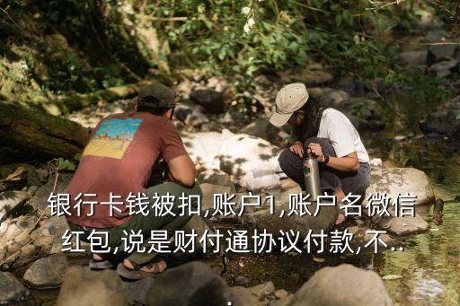 銀行卡錢被扣,賬戶1,賬戶名微信 紅包,說(shuō)是財(cái)付通協(xié)議付款,不...