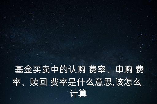  基金買賣中的認(rèn)購 費(fèi)率、申購 費(fèi)率、贖回 費(fèi)率是什么意思,該怎么 計(jì)算