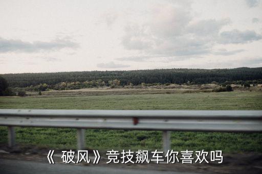 《 破風(fēng)》競(jìng)技飆車(chē)你喜歡嗎