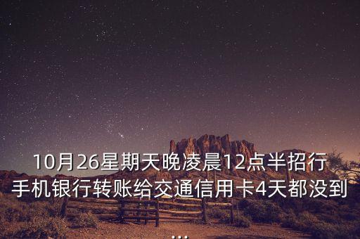 10月26星期天晚凌晨12點半招行手機銀行轉賬給交通信用卡4天都沒到...