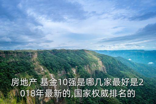 房地產(chǎn) 基金10強是哪幾家最好是2018年最新的,國家權威排名的