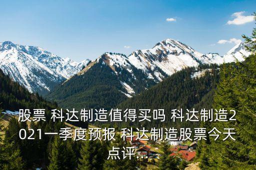 股票 科達制造值得買嗎 科達制造2021一季度預(yù)報 科達制造股票今天點評...