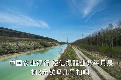 中國農業(yè)銀行 短信提醒業(yè)務每月是扣2元錢嗎幾號扣啊