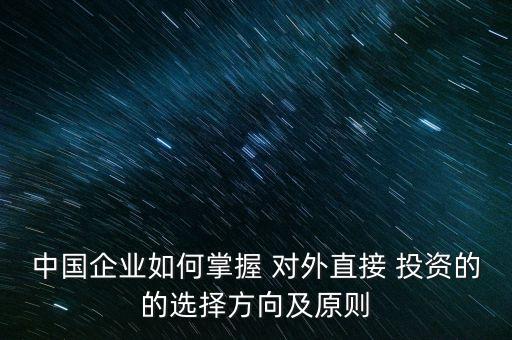 中國企業(yè)如何掌握 對(duì)外直接 投資的的選擇方向及原則