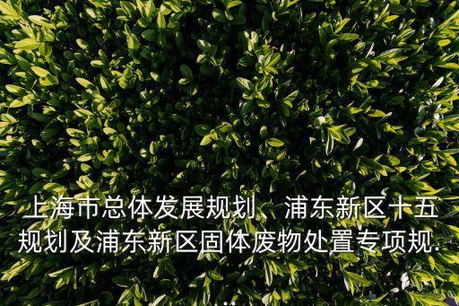  上海市總體發(fā)展規(guī)劃、浦東新區(qū)十五規(guī)劃及浦東新區(qū)固體廢物處置專項規(guī)...