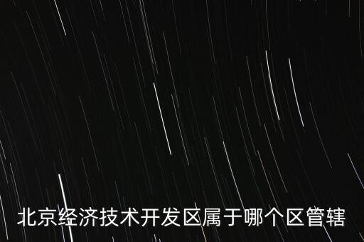 北京經(jīng)濟技術開發(fā)區(qū)屬于哪個區(qū)管轄
