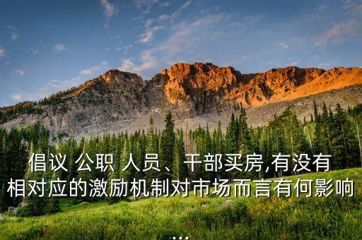 倡議 公職 人員、干部買房,有沒有相對應(yīng)的激勵(lì)機(jī)制對市場而言有何影響...
