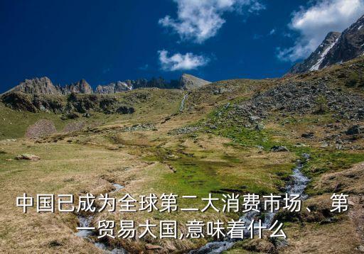 中國已成為全球第二大消費市場、 第一貿(mào)易大國,意味著什么
