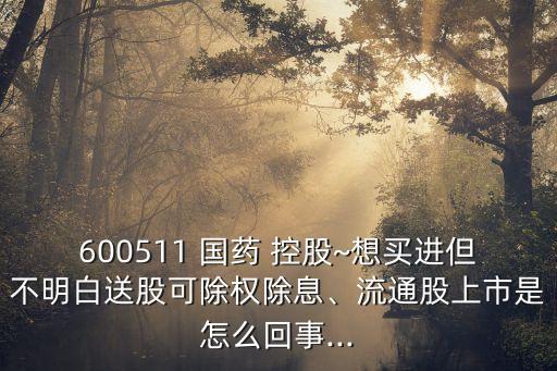 600511 國藥 控股~想買進但不明白送股可除權除息、流通股上市是怎么回事...