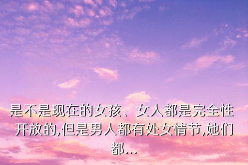 是不是現(xiàn)在的女孩、女人都是完全性 開放的,但是男人都有處女情節(jié),她們都...