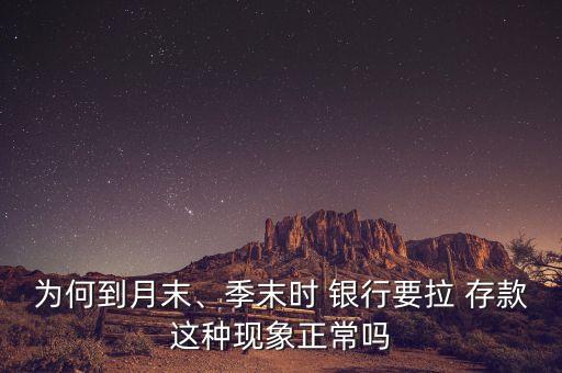 為何到月末、季末時(shí) 銀行要拉 存款這種現(xiàn)象正常嗎