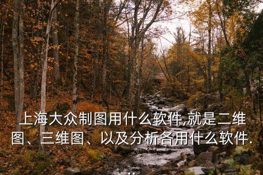  上海大眾制圖用什么軟件,就是二維圖、三維圖、以及分析各用什么軟件...
