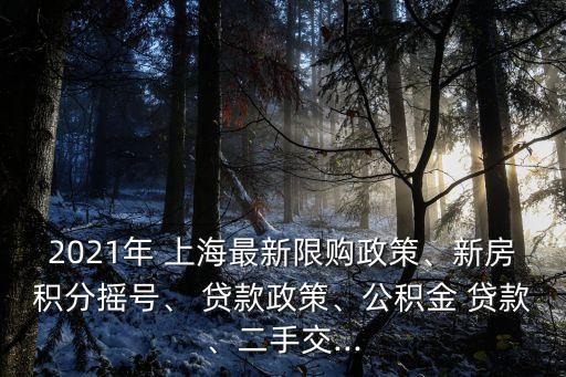 2021年 上海最新限購政策、新房積分搖號、 貸款政策、公積金 貸款、二手交...
