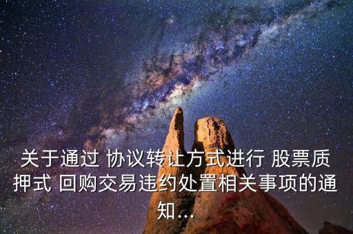 關(guān)于通過 協(xié)議轉(zhuǎn)讓方式進(jìn)行 股票質(zhì)押式 回購交易違約處置相關(guān)事項的通知...