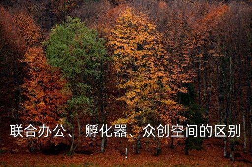 聯(lián)合辦公、 孵化器、眾創(chuàng)空間的區(qū)別!