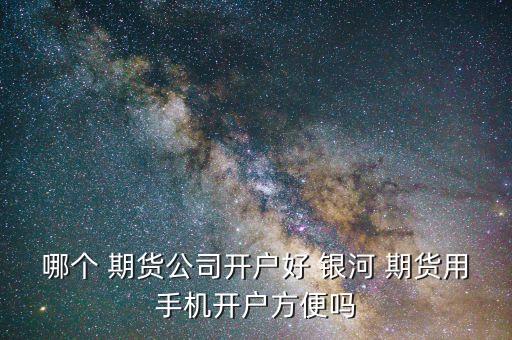 哪個 期貨公司開戶好 銀河 期貨用手機(jī)開戶方便嗎