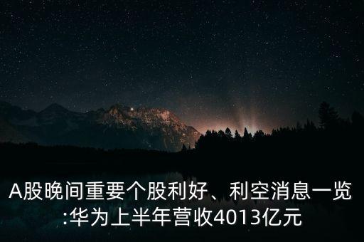 A股晚間重要個股利好、利空消息一覽:華為上半年營收4013億元