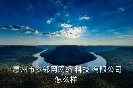  惠州市鄉(xiāng)鄰網網絡 科技 有限公司怎么樣