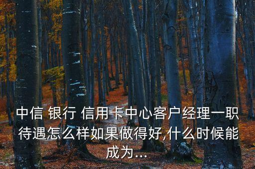 中信 銀行 信用卡中心客戶經理一職 待遇怎么樣如果做得好,什么時候能成為...