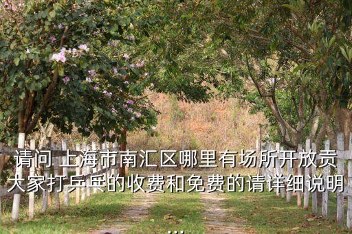 請問 上海市南匯區(qū)哪里有場所開放貢大家打乒乓的收費(fèi)和免費(fèi)的請詳細(xì)說明...