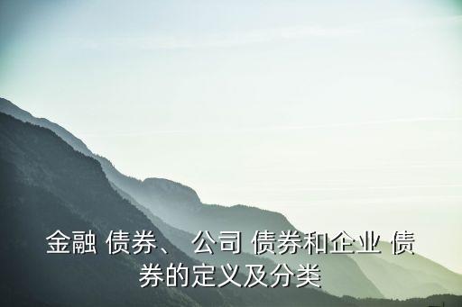 金融 債券、 公司 債券和企業(yè) 債券的定義及分類