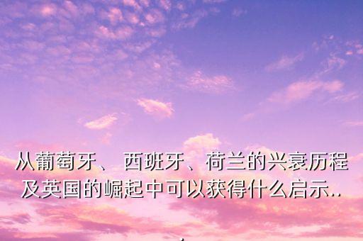 從葡萄牙、 西班牙、荷蘭的興衰歷程及英國(guó)的崛起中可以獲得什么啟示...