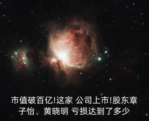 市值破百億!這家 公司上市!股東章子怡、黃曉明 虧損達到了多少