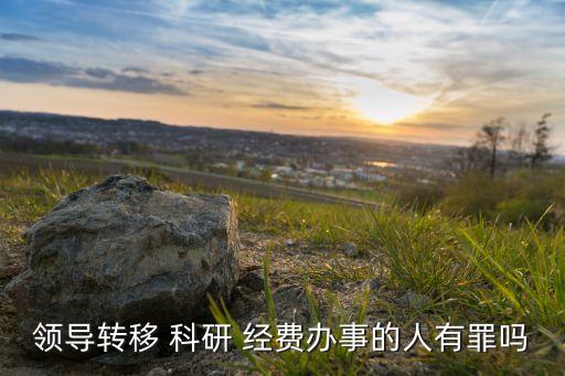 領(lǐng)導(dǎo)轉(zhuǎn)移 科研 經(jīng)費辦事的人有罪嗎