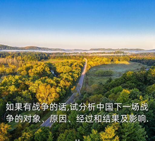 如果有戰(zhàn)爭的話,試分析中國下一場戰(zhàn)爭的對象、原因、經過和結果及影響...
