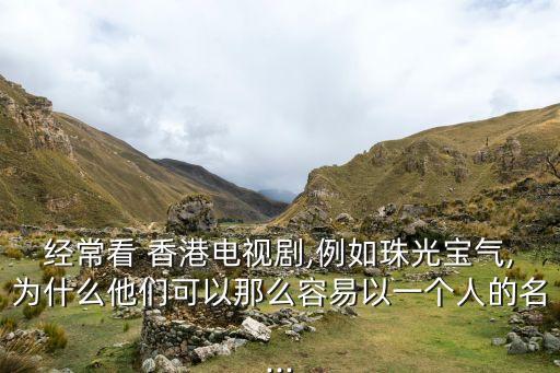 經(jīng)常看 香港電視劇,例如珠光寶氣,為什么他們可以那么容易以一個人的名...