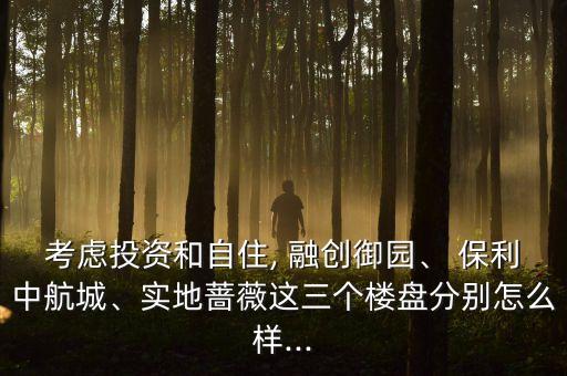 考慮投資和自住, 融創(chuàng)御園、 保利中航城、實(shí)地薔薇這三個(gè)樓盤分別怎么樣...
