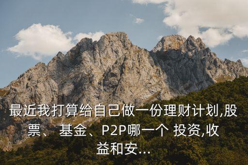 最近我打算給自己做一份理財(cái)計(jì)劃,股票、 基金、P2P哪一個(gè) 投資,收益和安...