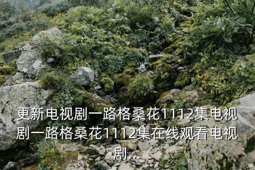 更新電視劇一路格?；?112集電視劇一路格?；?112集在線觀看電視劇...