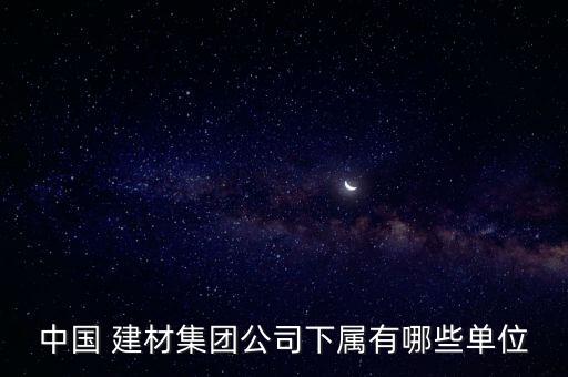 中國(guó) 建材集團(tuán)公司下屬有哪些單位