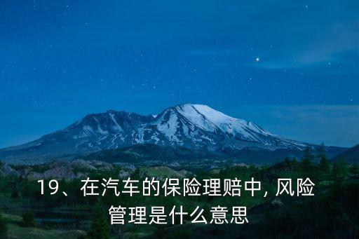 19、在汽車的保險理賠中, 風(fēng)險 管理是什么意思