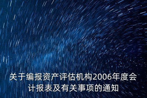 關于編報資產(chǎn)評估機構2006年度會計報表及有關事項的通知