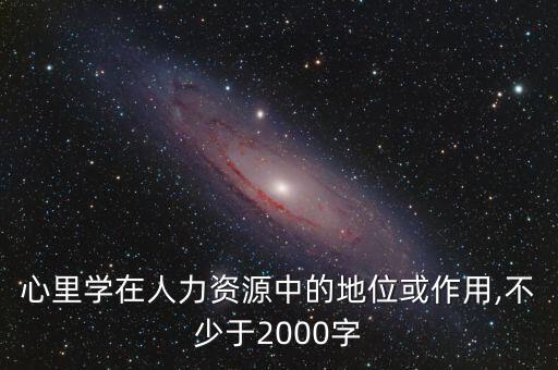 心里學在人力資源中的地位或作用,不少于2000字