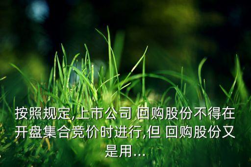 按照規(guī)定,上市公司 回購(gòu)股份不得在開(kāi)盤(pán)集合競(jìng)價(jià)時(shí)進(jìn)行,但 回購(gòu)股份又是用...