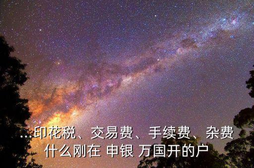 ...印花稅、交易費(fèi)、手續(xù)費(fèi)、雜費(fèi)什么剛在 申銀 萬國開的戶