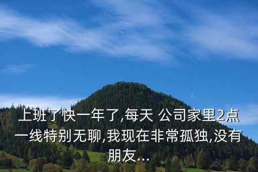 上班了快一年了,每天 公司家里2點(diǎn)一線特別無(wú)聊,我現(xiàn)在非常孤獨(dú),沒有朋友...