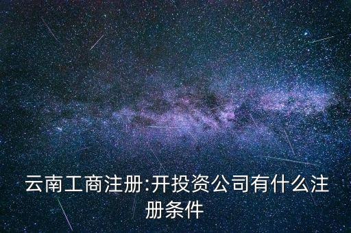  云南工商注冊(cè):開投資公司有什么注冊(cè)條件